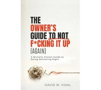 The Owner's Guide To Not F*cking It Up (Again): A Brutally Honest Guide to Doing Marketing Right