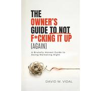 The Owner's Guide To Not F*cking It Up (Again): A Brutally Honest Guide to Doing Marketing Right
