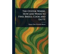 The Oyster: Where, How and When to Find, Breed, Cook and Eat It