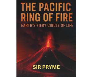 The Pacific Ring of Fire: Earth’s Fiery Secrets Uncovered: Exploring Volcanoes, Earthquakes, and the Hidden Forces That Shape Our Planet