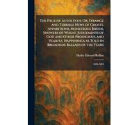 The Pack of Autolycus: Or, Strange and Terrible News of Ghosts, Apparitions, Monstrous Births, Showers of Wheat, Judgements of God and Other ... in Broadside Ballads of the Years: 1624-1693