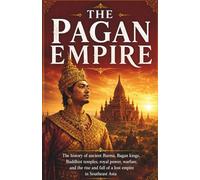 The Pagan Empire: The history of ancient Burma, Bagan kings, Buddhist temples, royal power, warfare, and the rise and fall of a lost empire in Southeast Asia