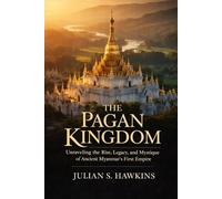 THE PAGAN KINGDOM: Unraveling the Rise, Legacy, and Mystique of Ancient Myanmar’s First Empire