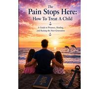 The Pain Stops Here : How To Treat A Child: A Guide to Presence, Healing, and Raising the Next Generation