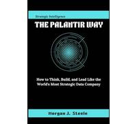 The Palantir Way: How to Think, Build, and Lead Like the World's Most Strategic Data Company