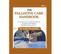 The Palliative Care Handbook: A Comprehensive Guide for Clinicians, Caregivers, and Families Navigating Serious Illness