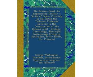 The Panama Canal: An Engineering Treatise. a Series of Papers Covering in Full Detail the Technical Problems Involved in the Construction of the ... Hydraulics, Power Plants, Etc. Prepared
