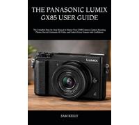 THE PANASONIC LUMIX GX85 USER GUIDE: The Complete Step-by-Step Manual to Master Your GX85 Camera, Capture Stunning Photos, Record Cinematic 4K Video, and Unlock Every Feature with Confidence