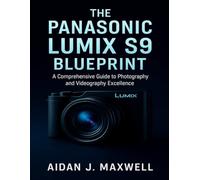 THE PANASONIC LUMIX S9 BLUEPRINT: A Comprehensive Guide to Photography and Videography Excellence