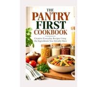 THE PANTRY FIRST COOKBOOK: Creative Everyday Recipes Using the Ingredients You Already Have