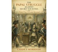 THE PAPAL STRUGGLE AGAINST SECRET SOCIETIES:: From Pius VII and Beyond