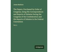 The Papers, Purchased by Order of Congress, being His Correspondence and Reports of Debates During the Congress of the Confederation and His Reports of Debates in the Federal Convention: Vol. 3