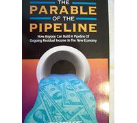 The Parable of the Pipeline: How Anyone Can Build a Pipeline of Ongoing Residual Income in the New Economy