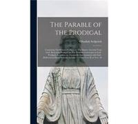The Parable of the Prodigal Containing The Riotous Prodigal or The Sinners Aversion From God Returning Prodigal or The Penitents Conversion to God Prodiga Creative Media Partners LLCCreative Media Par
