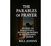 The Parables of Prayer: Stories of Persistence, Petition, and Presence in the Teachings of Jesus