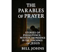 The Parables of Prayer: Stories of Persistence, Petition, and Presence in the Teachings of Jesus