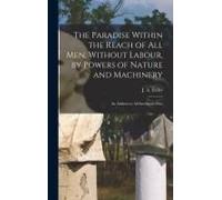 The Paradise Within The Reach Of All Men, Without Labour, By Powers Of Nature And Machinery
