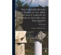 The Paradise Within The Reach Of All Men, Without Labour, By Powers Of Nature And Machinery: An Address To All Intelligent Men
