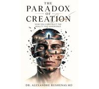THE PARADOX OF CREATION: HOW YOU CONSTRUCT THE REALITY YOU EXPERIENCE