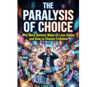 The Paralysis of Choice: Why More Options Make Us Less Happy and How to Choose Freedom