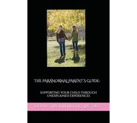 THE PARANORMAL PARENT’S GUIDE: SUPPORTING YOUR CHILD THROUGH UNEXPLAINED EXPERIENCES