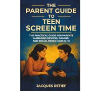 The Parent Guide to Teen Screen Time: The Practical Guide for Parents Managing Devices, Gaming, and Social Media: Ages 12-16