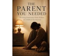 The Parent You Needed: Becoming Emotionally Whole Without the Childhood You Deserved