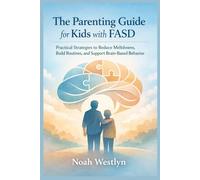 The Parenting Guide for Kids with FASD: Practical Strategies to Reduce Meltdowns, Build Routines, and Support Brain-Based Behavior