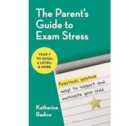 The Parent's Guide to Exam Stress: Practical, positive ways to support and motivate your child (Year 7 to GCSEs, A levels & more)