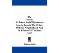 The Parish: Its Powers and Obligations at Law, as Regards the Welfare of Every Neighborhood, and in Relation to the State (1857) Smith, Toulmin (Auteur)