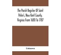 The Parish Register Of Saint Peter's, New Kent County, Virginia From 1680 To 1787