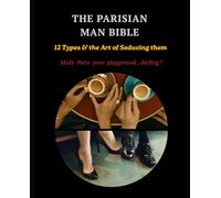 The Parisian Man Bible: 12 Types and the Art of Seducing them : A practical field guide , a love letter , a warning