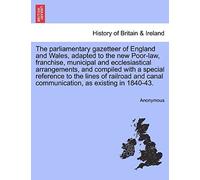 The Parliamentary Gazetteer Of England And Wales, Adapted To The New Poor-Law, Franchise, Municipal And Ecclesiastical Arrangements, And Compiled With A Special Reference To The Lines Of Railroad And