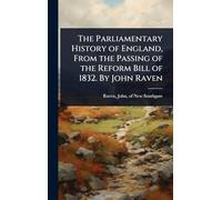 The Parliamentary History of England, From the Passing of the Reform Bill of 1832. By John Raven