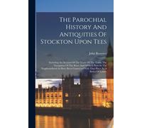 The Parochial History And Antiquities Of Stockton Upon Tees: Including An Account Of The Trade Of The Town, The Navigation Of The River And Of Such Pa