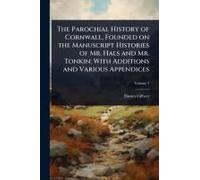 The Parochial History Of Cornwall, Founded On The Manuscript Histories Of Mr. Hals And Mr. Tonkin; With Additions And Various Appendices