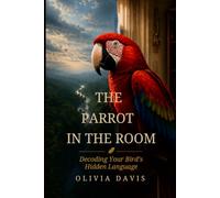 The Parrot in the Room: Decoding Your Bird's Hidden Language: A Science-Based Guide to Understanding Parrot Body Language, Stopping Biting and Screaming, and Building a Trust-Based Bond