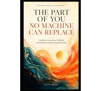THE PART OF YOU NO MACHINE CAN REPLACE: Creativity, Conscience, Presence, and the Work of Becoming Fully Human
