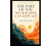 THE PART OF YOU NO MACHINE CAN REPLACE: Creativity, Conscience, Presence, and the Work of Becoming Fully Human