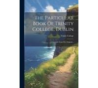 The Particular Book Of Trinity College, Dublin: A Facsimile From The Original...