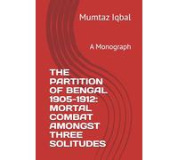 THE PARTITION OF BENGAL 1905-1912: MORTAL COMBAT AMONGST THREE SOLITUDES: A Monograph