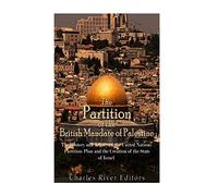 The Partition of the British Mandate of Palestine: The History and Legacy of the United Nations Partition Plan and the Creation of the State of Israel