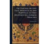 The Paschal Or Lent Fast, Apostolical And Perpetual At First Delivered In A Sermon Preached