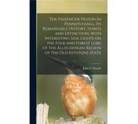 The Passenger Pigeon in Pennsylvania its Remarkable History Habits and Extinction With Interesting Side Lights on the Folk and Forest Lore of the Alleghen John C. FrenchJohn C. French (Auteur)