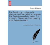 The Passion According To St. Matthew The Evangelist; An Oratorio. The English Version By Helen F. H. Johnston. The Music Composed By John Sebastian Bach.