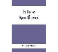 The Passion Hymns Of Iceland, Being Translations From The Passion-Hymns Of Hallgrim Petursson And From The Hymns Of The Modern Icelandic Hymn Book