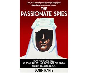 The Passionate Spies: How Gertrude Bell, St. John Philby, and Lawrence of Arabia Ignited the Arab Revolt