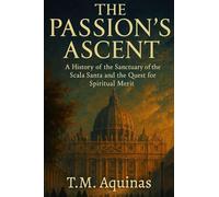 The Passion's Ascent: A History of the Sanctuary of the Scala Santa and the Quest for Spiritual Merit