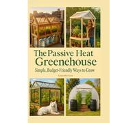 The Passive Heat Greenhouse: Simple, Budget-Friendly Ways to Grow Year-Round