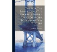 The Past, The Present, And The Probable Future Supply Of Water To London. In A Letter